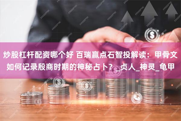 炒股杠杆配资哪个好 百瑞赢点石智投解读：甲骨文如何记录殷商时