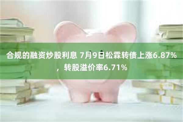 合规的融资炒股利息 7月9日松霖转债上涨6.87%，转股溢价