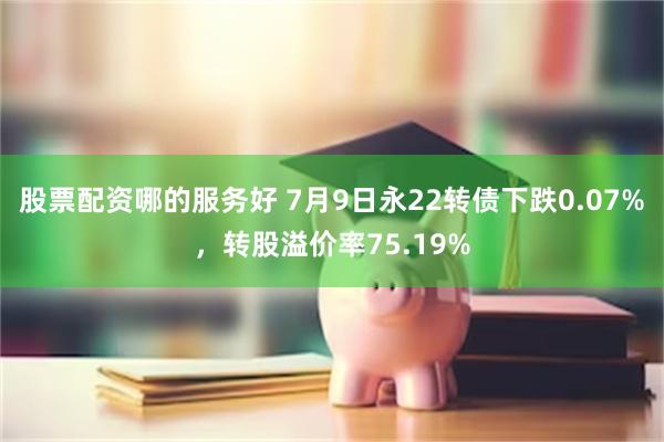 股票配资哪的服务好 7月9日永22转债下跌0.07%，转股溢