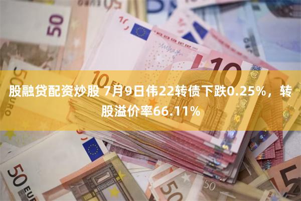 股融贷配资炒股 7月9日伟22转债下跌0.25%，转股溢价率