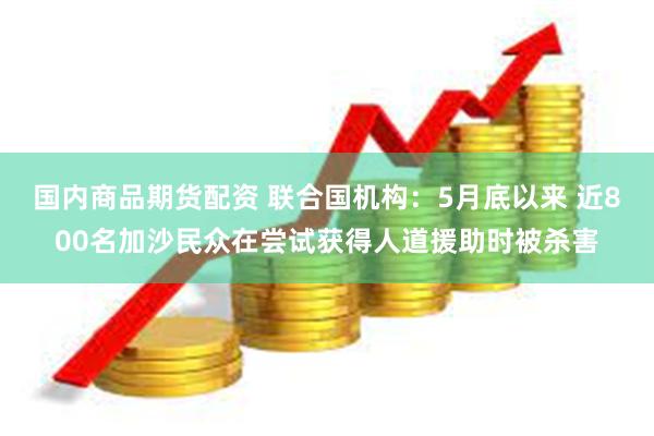 国内商品期货配资 联合国机构：5月底以来 近800名加沙民众