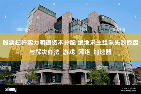 股票杠杆实力明道资本分配 绝地求生组队失败原因与解决办法_游