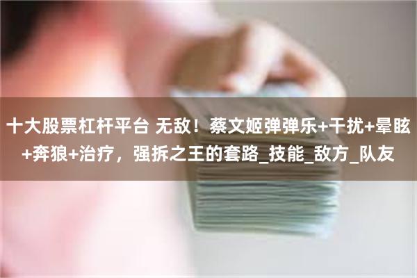 十大股票杠杆平台 无敌！蔡文姬弹弹乐+干扰+晕眩+奔狼+治疗