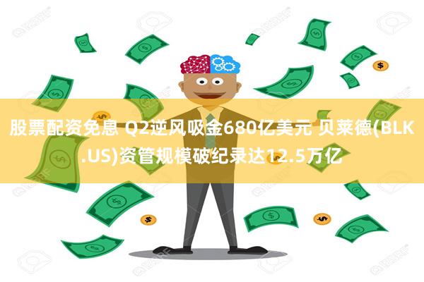 股票配资免息 Q2逆风吸金680亿美元 贝莱德(BLK.US