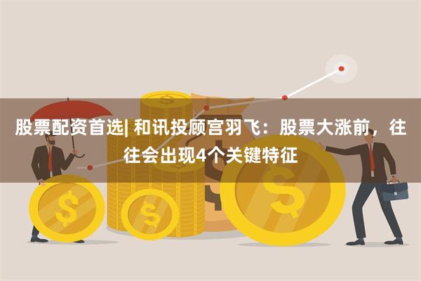 股票配资首选| 和讯投顾宫羽飞：股票大涨前，往往会出现4个关