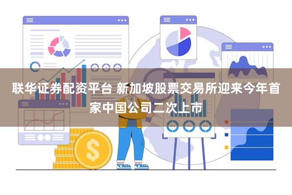 联华证券配资平台 新加坡股票交易所迎来今年首家中国公司二次上