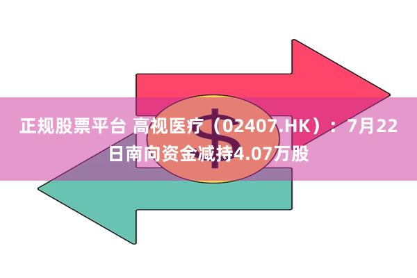 正规股票平台 高视医疗（02407.HK）：7月22日南向资