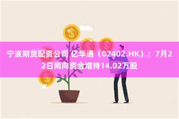 宁波期货配资公司 亿华通（02402.HK）：7月22日南向