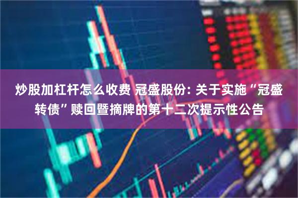 炒股加杠杆怎么收费 冠盛股份: 关于实施“冠盛转债”赎回暨摘