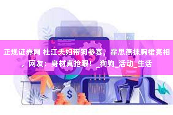 正规证券网 杜江夫妇带狗参赛，霍思燕抹胸裙亮相，网友：身材真