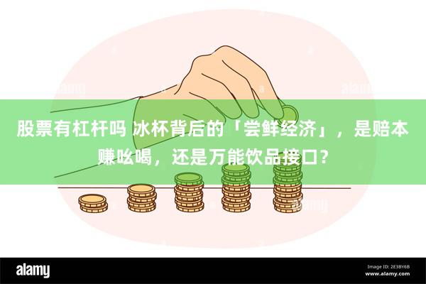 股票有杠杆吗 冰杯背后的「尝鲜经济」，是赔本赚吆喝，还是万能
