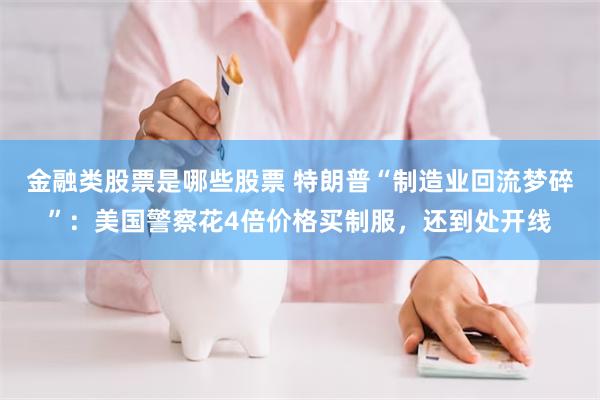 金融类股票是哪些股票 特朗普“制造业回流梦碎”：美国警察花4