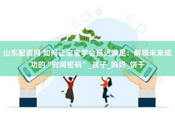 山东配资网 如何让宝宝学会延迟满足：解锁未来成功的“时间密码