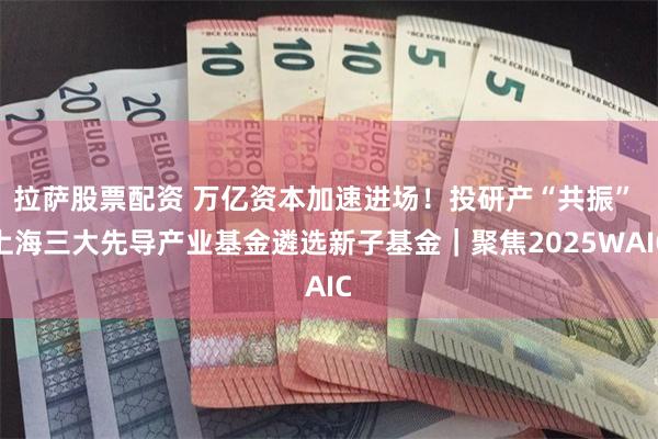 拉萨股票配资 万亿资本加速进场！投研产“共振” 上海三大先导产业基金遴选新子基金｜聚焦2025WAIC