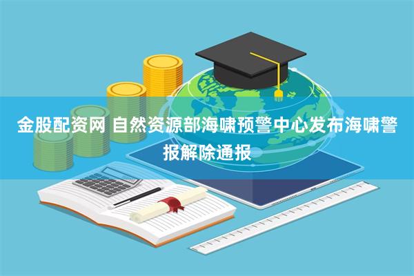 金股配资网 自然资源部海啸预警中心发布海啸警报解除通报