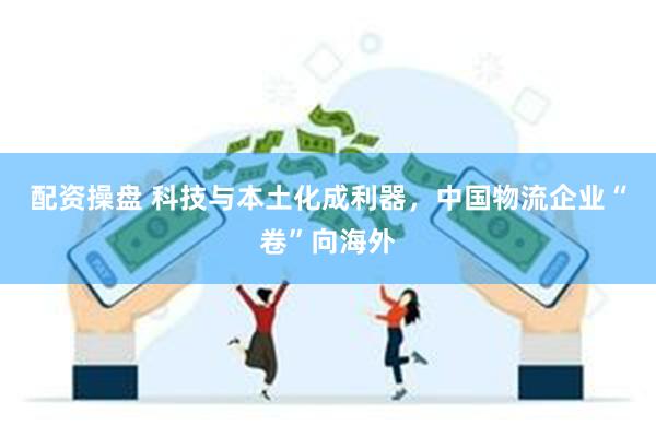 配资操盘 科技与本土化成利器，中国物流企业“卷”向海外