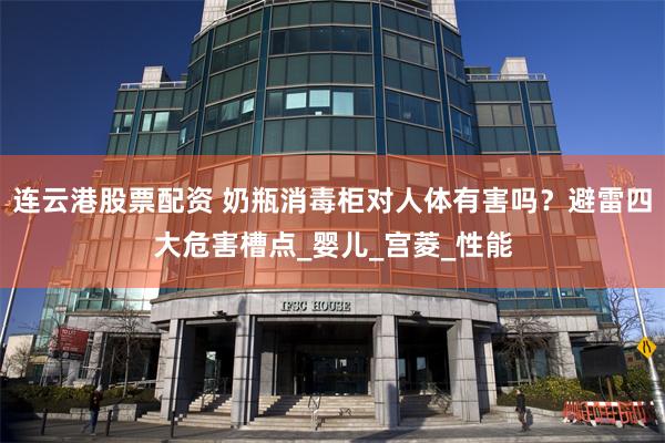 连云港股票配资 奶瓶消毒柜对人体有害吗？避雷四大危害槽点_婴儿_宫菱_性能