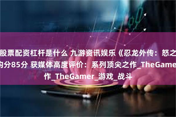 股票配资杠杆是什么 九游资讯娱乐《忍龙外传：怒之羁绊》M站均分85分 获媒体高度评价：系列顶尖之作_TheGamer_游戏_战斗