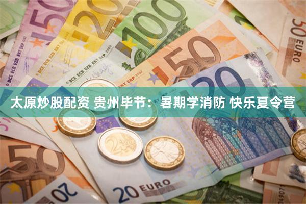 太原炒股配资 贵州毕节：暑期学消防 快乐夏令营