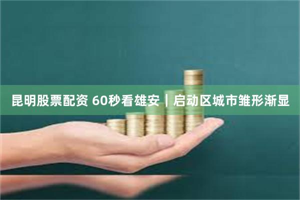 昆明股票配资 60秒看雄安｜启动区城市雏形渐显