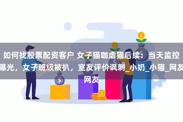 如何找股票配资客户 女子猫咖虐猫后续：当天监控曝光，女子班级