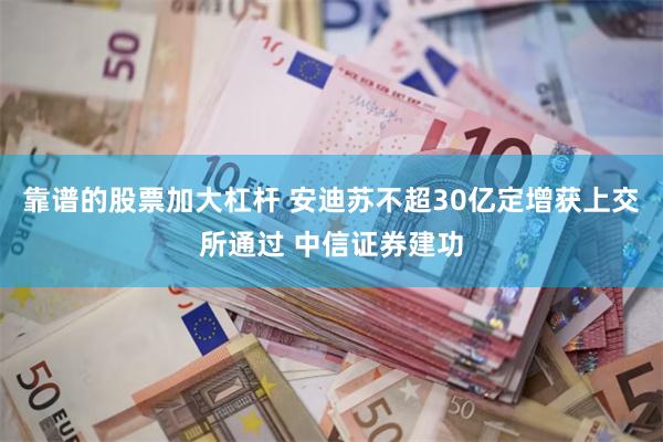 靠谱的股票加大杠杆 安迪苏不超30亿定增获上交所通过 中信证
