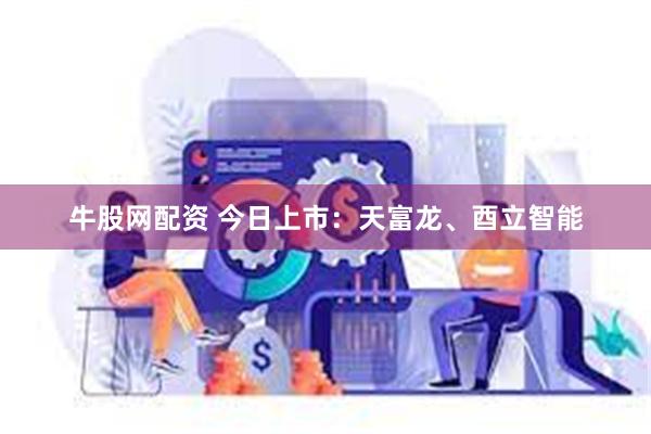 牛股网配资 今日上市：天富龙、酉立智能