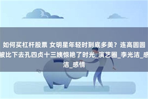 如何买杠杆股票 女明星年轻时到底多美？连高圆圆都被比下去孔四