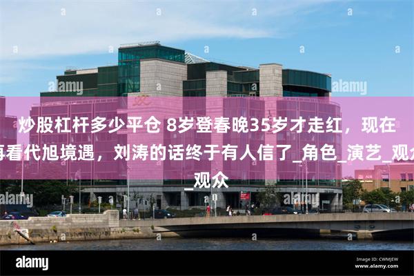 炒股杠杆多少平仓 8岁登春晚35岁才走红，现在再看代旭境遇，