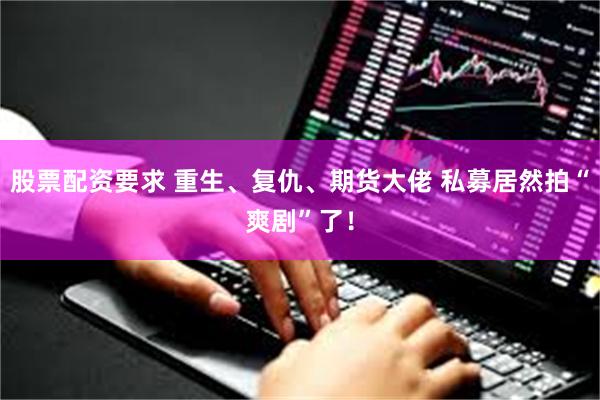 股票配资要求 重生、复仇、期货大佬 私募居然拍“爽剧”了！