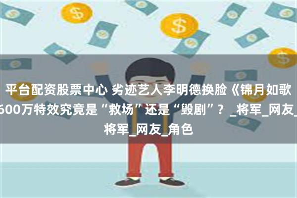 平台配资股票中心 劣迹艺人李明德换脸《锦月如歌》，600万特