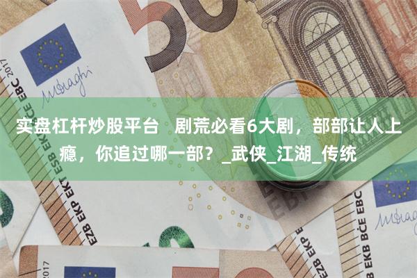 实盘杠杆炒股平台   剧荒必看6大剧，部部让人上瘾，你追过哪