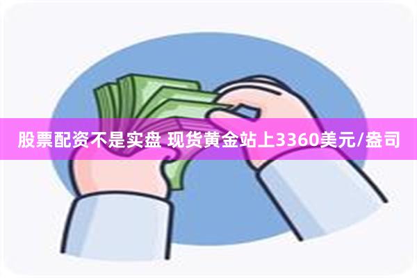 股票配资不是实盘 现货黄金站上3360美元/盎司
