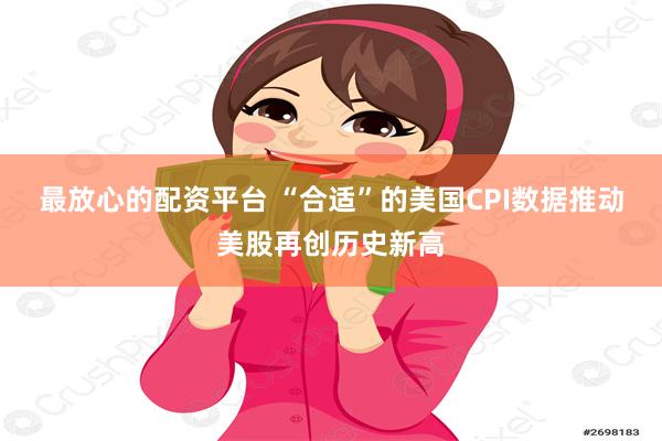 最放心的配资平台 “合适”的美国CPI数据推动美股再创历史新