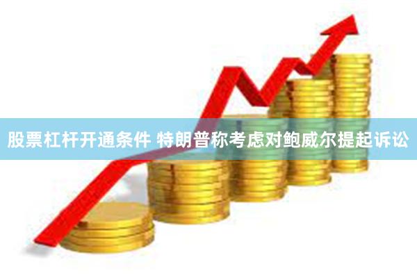 股票杠杆开通条件 特朗普称考虑对鲍威尔提起诉讼