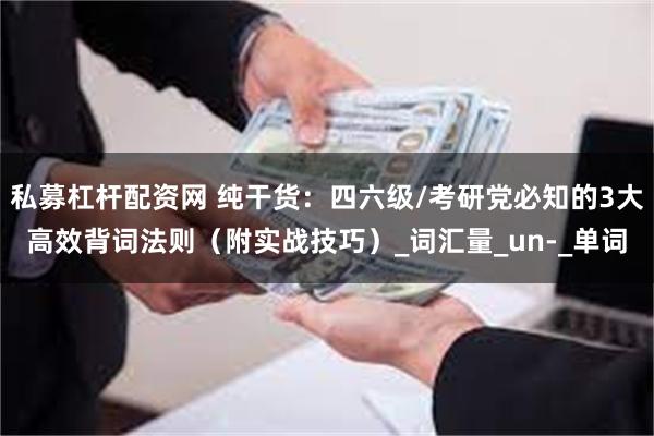 私募杠杆配资网 纯干货：四六级/考研党必知的3大高效背词法则