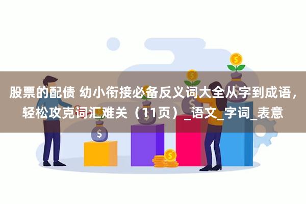 股票的配债 幼小衔接必备反义词大全从字到成语，轻松攻克词汇难