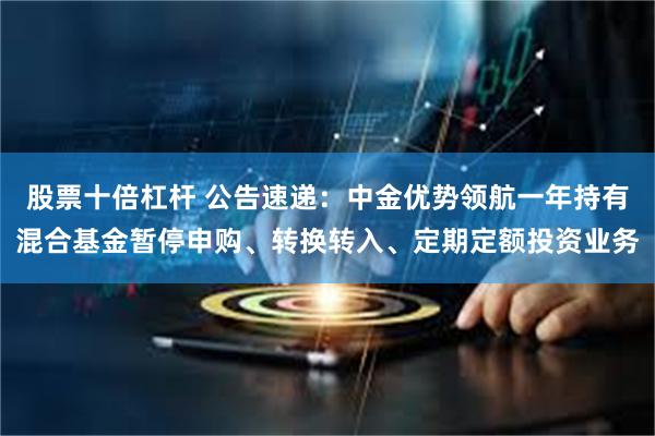 股票十倍杠杆 公告速递：中金优势领航一年持有混合基金暂停申购