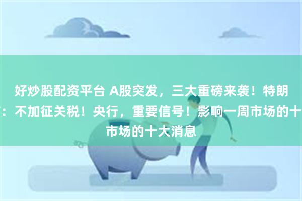 好炒股配资平台 A股突发，三大重磅来袭！特朗普宣布：不加征关