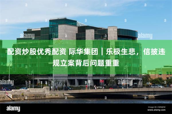 配资炒股优秀配资 际华集团︱乐极生悲，信披违规立案背后问题重