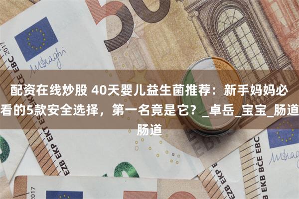 配资在线炒股 40天婴儿益生菌推荐：新手妈妈必看的5款安全选