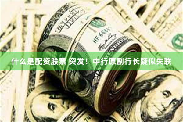 什么是配资股票 突发！中行原副行长疑似失联