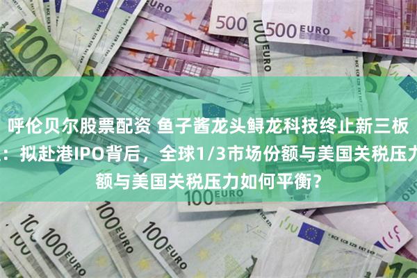 呼伦贝尔股票配资 鱼子酱龙头鲟龙科技终止新三板挂牌引关注：拟