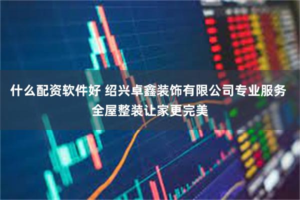 什么配资软件好 绍兴卓鑫装饰有限公司专业服务 全屋整装让家更
