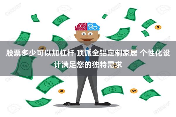 股票多少可以加杠杆 顶派全铝定制家居 个性化设计满足您的独特