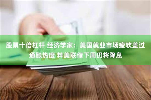 股票十倍杠杆 经济学家：美国就业市场疲软盖过通胀热度 料美联