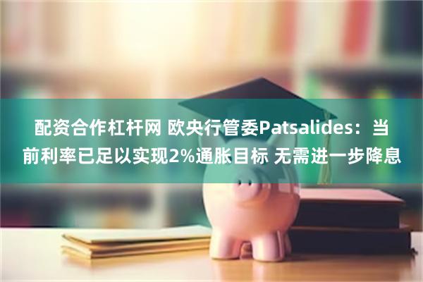 配资合作杠杆网 欧央行管委Patsalides：当前利率已足