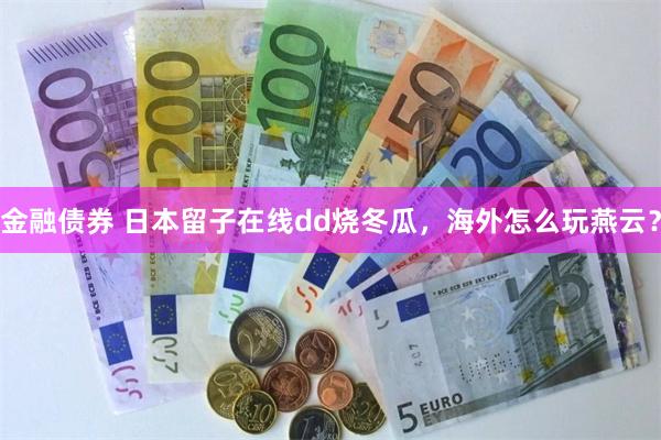金融债券 日本留子在线dd烧冬瓜，海外怎么玩燕云？