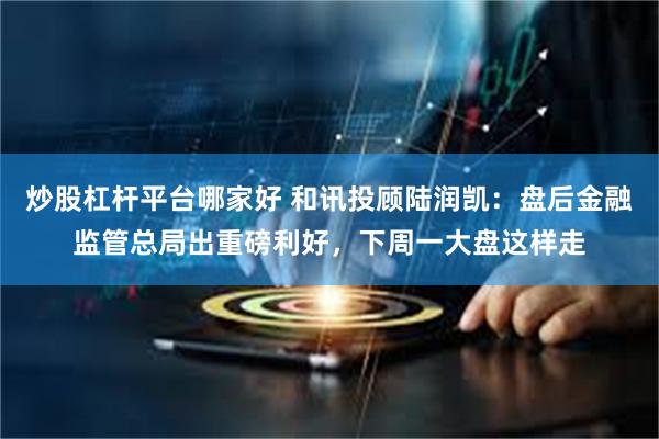 炒股杠杆平台哪家好 和讯投顾陆润凯：盘后金融监管总局出重磅利