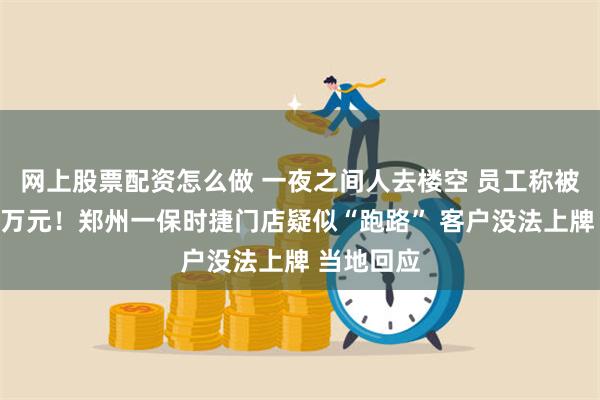 网上股票配资怎么做 一夜之间人去楼空 员工称被欠薪数十万元!郑州一保时捷门店疑似“跑路” 客户没法上牌 当地回应